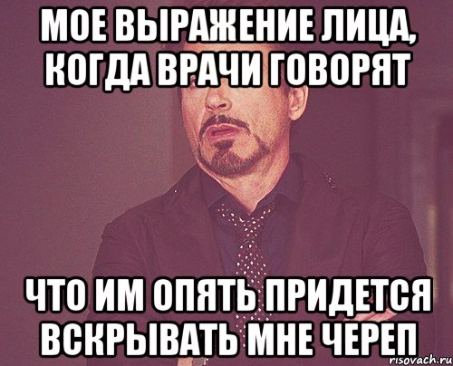 мое выражение лица, когда врачи говорят что им опять придется вскрывать мне череп, Мем твое выражение лица