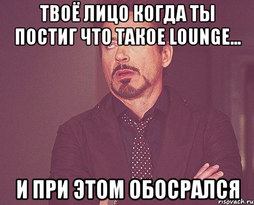 Твоё лицо когда ты постиг что такое lounge... И при этом обосрался, Мем твое выражение лица
