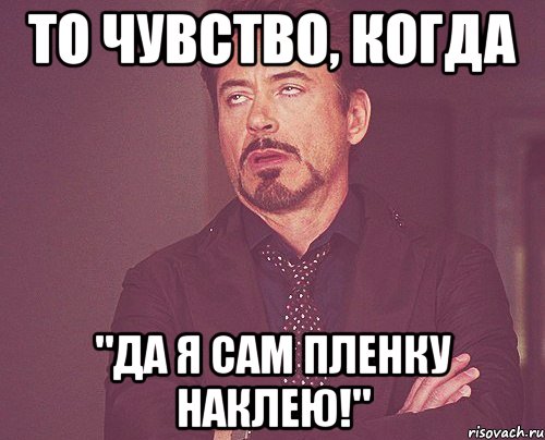 то чувство, когда "Да я сам пленку наклею!", Мем твое выражение лица