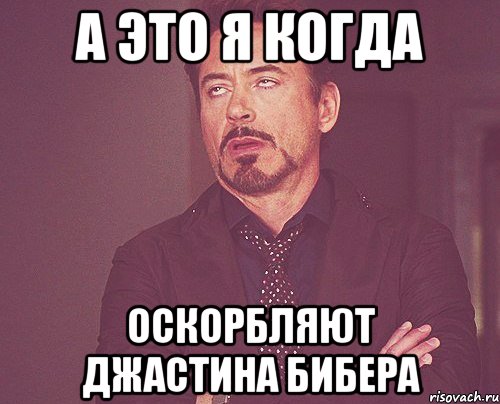 А это я когда оскорбляют Джастина Бибера, Мем твое выражение лица
