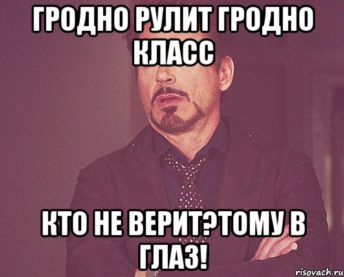 ГРОДНО РУЛИТ ГРОДНО КЛАСС КТО НЕ ВЕРИТ?ТОМУ В ГЛАЗ!, Мем твое выражение лица