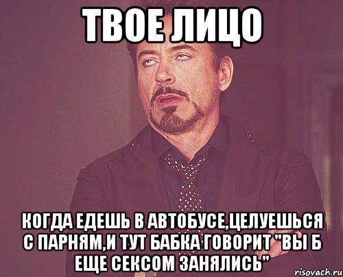 твое лицо когда едешь в автобусе,целуешься с парням,и тут бабка говорит "Вы б еще сексом занялись", Мем твое выражение лица