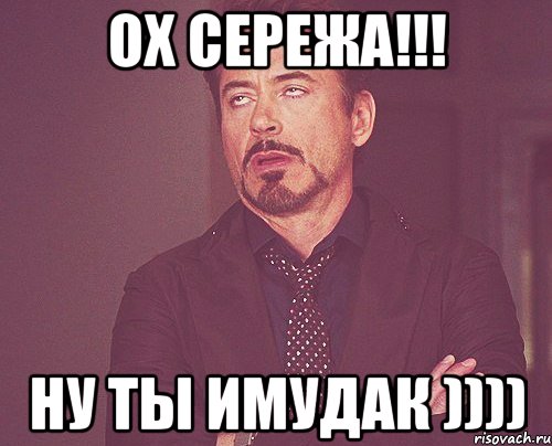 Ох Сережа!!! Ну ты имудак )))), Мем твое выражение лица