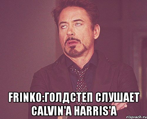  Frinko:Голдстеп слушает Calvin'a Harris'a, Мем твое выражение лица