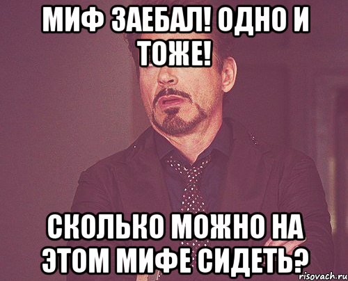 МИФ ЗАЕБАЛ! ОДНО И ТОЖЕ! СКОЛЬКО МОЖНО НА ЭТОМ МИФЕ СИДЕТЬ?, Мем твое выражение лица