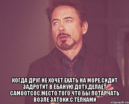  Когда друг не хочет ехать на море,сидит задротит в ёбаную доту,делает самоотсос,место того что бы потарчать возле затоки,с тёлками, Мем твое выражение лица