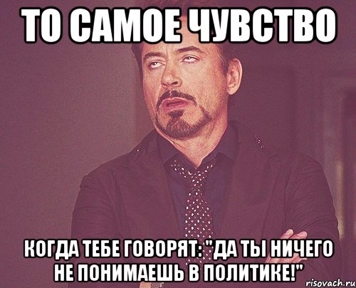 То самое чувство Когда тебе говорят: "Да ты ничего не понимаешь в политике!", Мем твое выражение лица