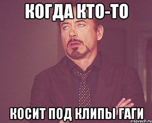Когда кто-то косит под клипы Гаги, Мем твое выражение лица