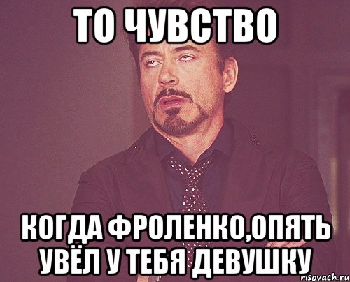 То чувство Когда Фроленко,опять увёл у тебя девушку, Мем твое выражение лица