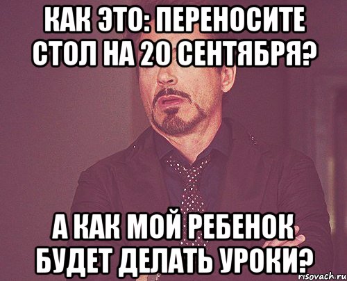 Как это: переносите стол на 20 сентября? А как мой ребенок будет делать уроки?, Мем твое выражение лица