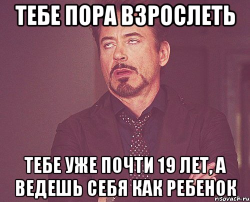 Тебе пора взрослеть Тебе уже почти 19 лет, а ведешь себя как ребенок, Мем твое выражение лица