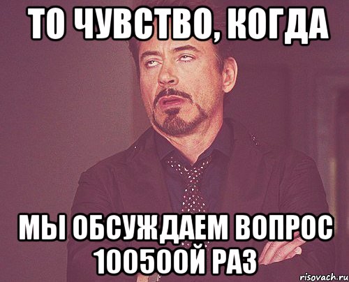  ТО ЧУВСТВО, КОГДА МЫ ОБСУЖДАЕМ ВОПРОС 100500Й РАЗ, Мем твое выражение лица