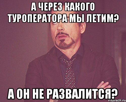 А ЧЕРЕЗ КАКОГО ТУРОПЕРАТОРА МЫ ЛЕТИМ? А ОН НЕ РАЗВАЛИТСЯ?, Мем твое выражение лица