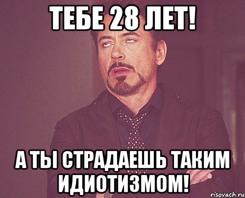 Тебе 28 лет! А Ты страдаешь таким идиотизмом!, Мем твое выражение лица