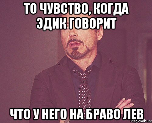 То чувство, когда Эдик говорит Что у него на Браво Лев, Мем твое выражение лица