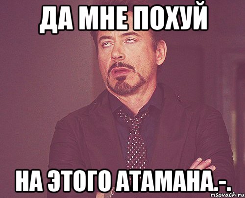 Да мне похуй на этого Атамана.-., Мем твое выражение лица