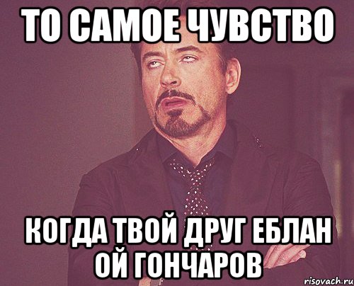 То самое чувство Когда твой друг еблан ой гончаров, Мем твое выражение лица