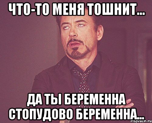 Что-то меня тошнит... Да ты беременна Стопудово беременна..., Мем твое выражение лица