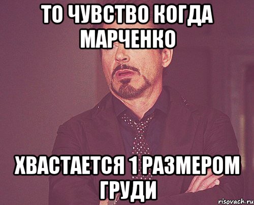 то чувство когда марченко хвастается 1 размером груди, Мем твое выражение лица