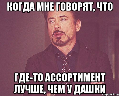 когда мне говорят, что где-то ассортимент лучше, чем у Дашки, Мем твое выражение лица