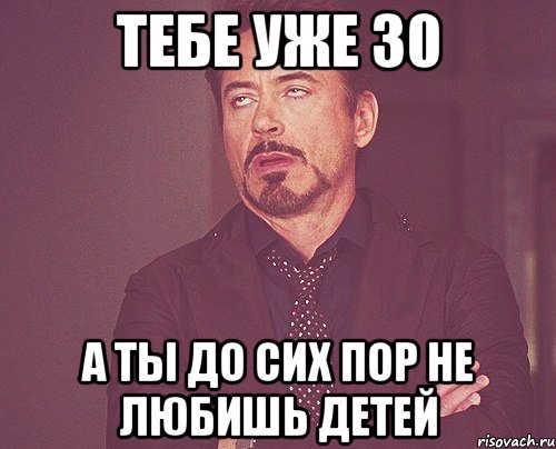 тебе уже 30 а ты до сих пор не любишь детей, Мем твое выражение лица