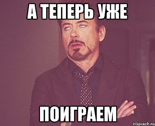 а теперь уже поиграем, Мем твое выражение лица