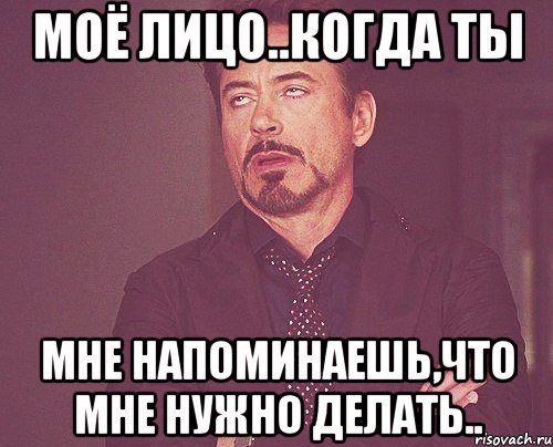 моё лицо..когда ты мне напоминаешь,что мне нужно делать.., Мем твое выражение лица