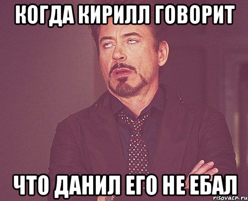 когда кирилл говорит что данил его не ебал, Мем твое выражение лица