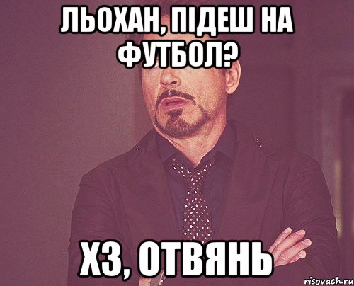 Льохан, підеш на футбол? ХЗ, ОТВЯНЬ, Мем твое выражение лица