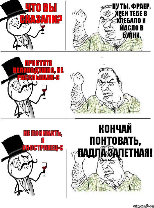 Что вы сказали? Простите великодушно, не расслышал-с Не понимать, я иностранец-с Ну ты, фраер, хрен тебе в хлебало и масло в булки. Чухан бацильный, не флиртуй.  Кончай понтовать, падла залетная!, Комикс  ты че бля интеллигент