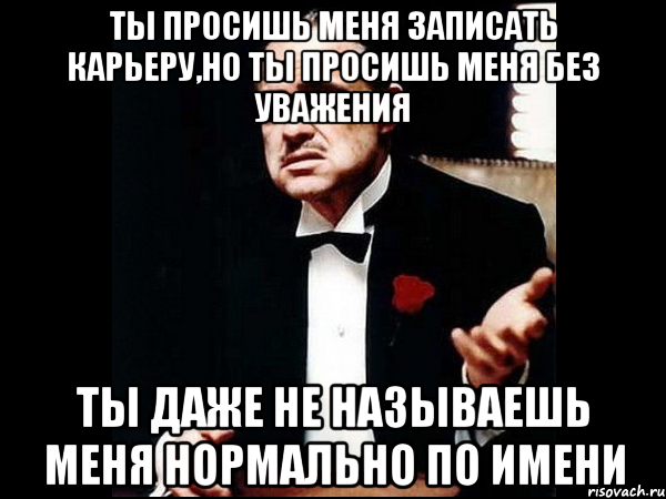 ты просишь меня записать карьеру,но ты просишь меня без уважения ты даже не называешь меня нормально по имени, Мем ты делаешь это без уважения