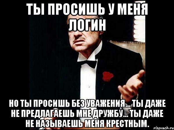 Ты просишь у меня логин но ты просишь без уважения... ты даже не предлагаешь мне дружбу... ты даже не называешь меня крестным.