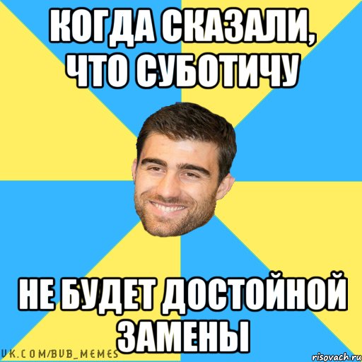 Когда сказали, что Суботичу Не будет достойной замены