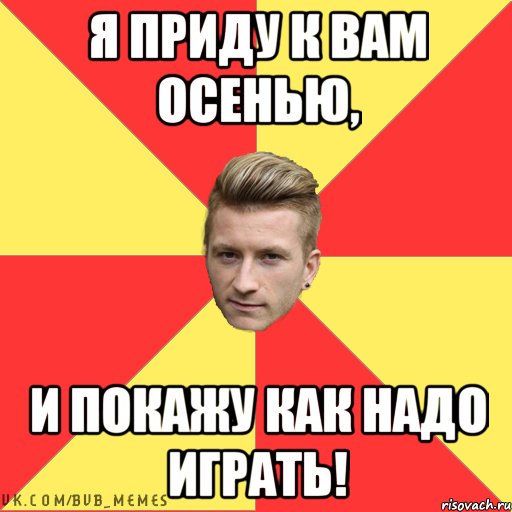 я приду к вам осенью, и покажу как надо играть!
