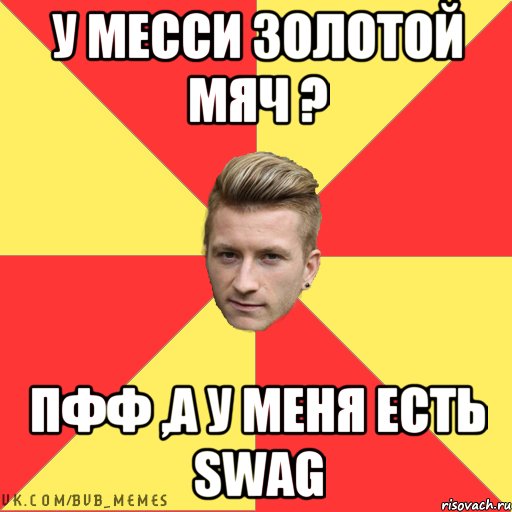 У месси золотой мяч ? пфф ,а у меня есть swag