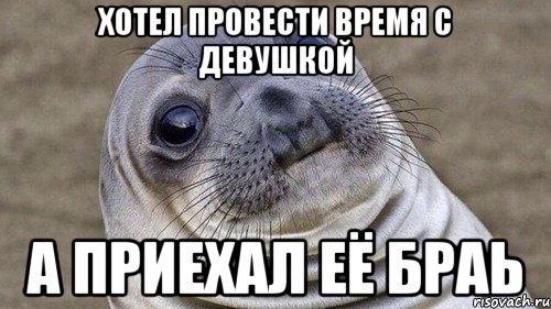 Хотел провести время с девушкой А приехал её браь