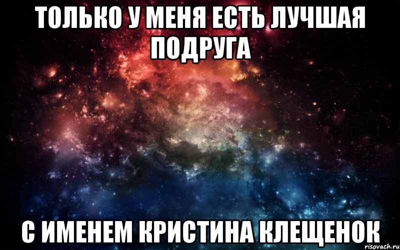 только у меня есть лучшая подруга с именем кристина клещенок, Мем Просто космос