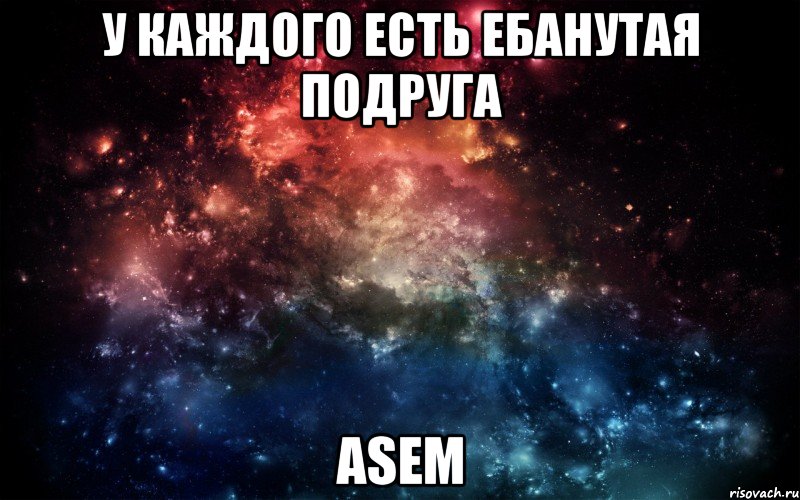 У КАЖДОГО ЕСТЬ ЕБАНУТАЯ ПОДРУГА ASEM, Мем Просто космос