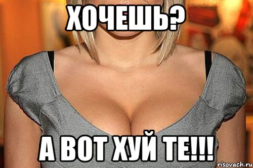 Хочешь? А ВОТ ХУЙ ТЕ!!!