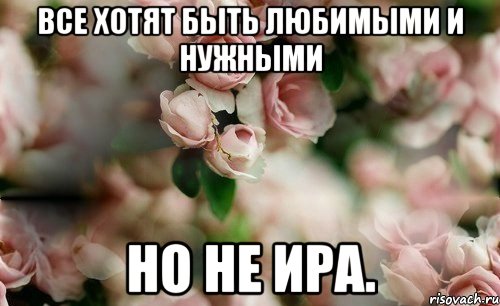 Все хотят быть любимыми и нужными но не Ира.
