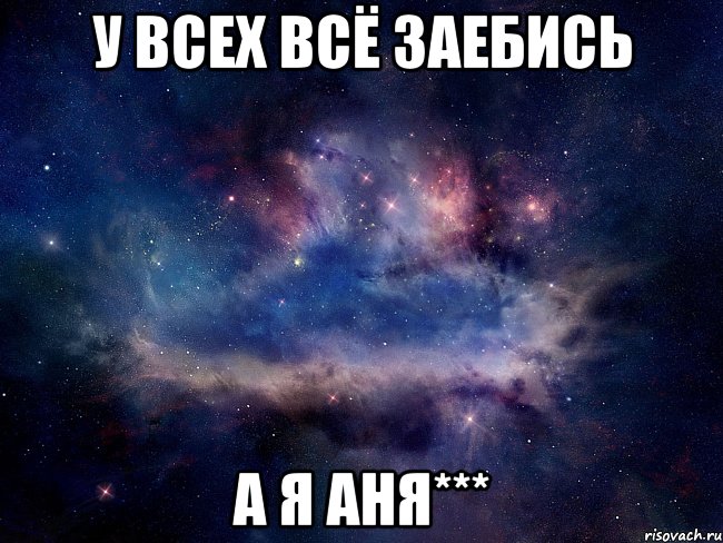 у всех всё заебись а я аня***