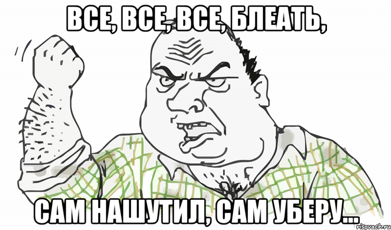 Все, все, все, блеать, сам нашутил, сам уберу..., Мем Будь мужиком