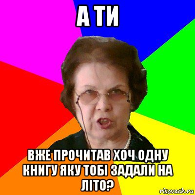 А ти Вже прочитав хоч одну книгу яку тобі задали на літо?, Мем Типичная училка