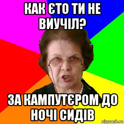 как єто ти не виучіл? за кампутєром до ночі сидів, Мем Типичная училка