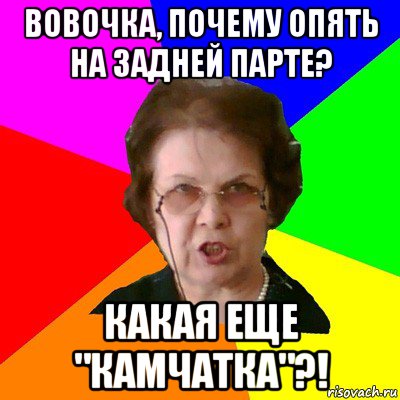 Вовочка, почему опять на задней парте? Какая еще "КАМЧАТКА"?!, Мем Типичная училка