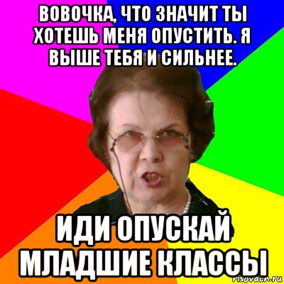 Вовочка, что значит ты хотешь меня опустить. Я выше тебя и сильнее. Иди опускай младшие классы, Мем Типичная училка