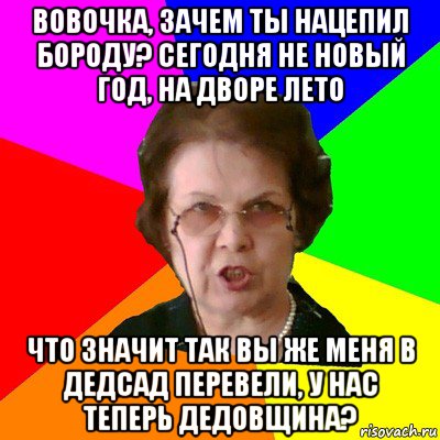 Вовочка, зачем ты нацепил бороду? Сегодня не Новый год, на дворе лето Что значит так вы же меня в дедсад перевели, у нас теперь дедовщина?, Мем Типичная училка