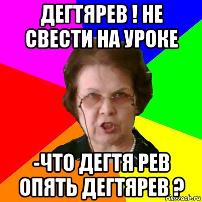 Дегтярев ! Не свести на уроке -Что дегтя рев опять Дегтярев ?, Мем Типичная училка