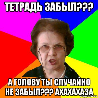 тетрадь забыл??? а голову ты случайно не забыл??? ахахахаза, Мем Типичная училка