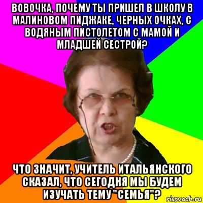 Вовочка, почему ты пришел в школу в малиновом пиджаке, черных очках, с водяным пистолетом с мамой и младшей сестрой? Что значит, учитель итальянского сказал, что сегодня мы будем изучать тему "семья"?, Мем Типичная училка